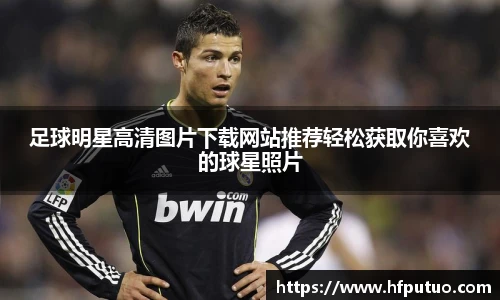 足球明星高清图片下载网站推荐轻松获取你喜欢的球星照片
